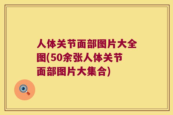 人体关节面部图片大全图(50余张人体关节面部图片大集合)