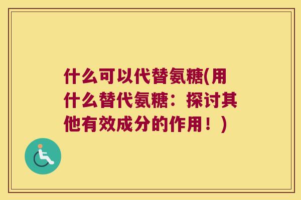 什么可以代替氨糖(用什么替代氨糖:探讨其他有效成分的作用!) 什么可以代替氨糖(用什么替代氨糖:探讨其他有效成分的作用!)