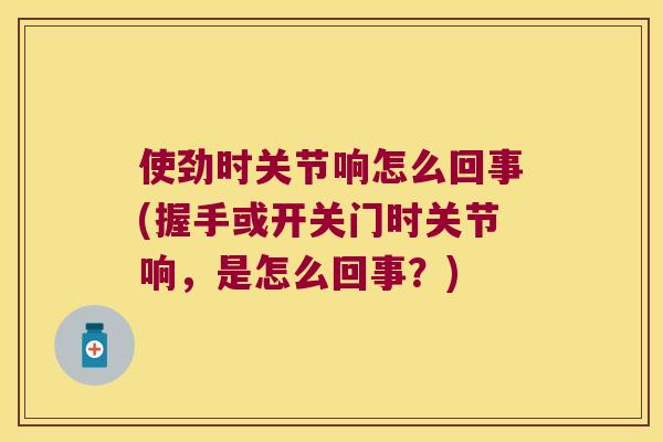 使劲时关节响怎么回事(握手或开关门时关节响,是怎么回事?) 使劲时关节响怎么回事(握手或开关门时关节响,是怎么回事?)