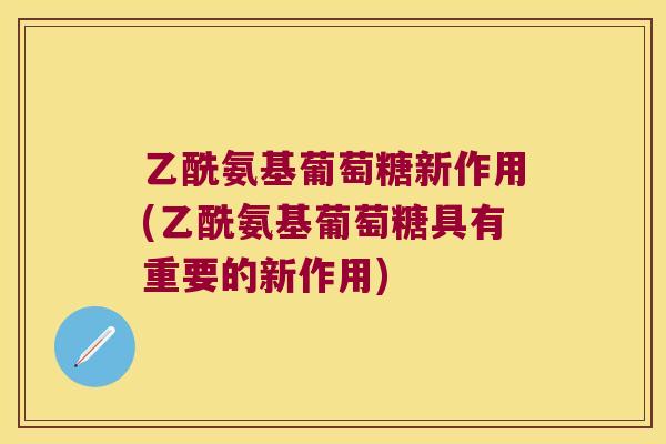 乙酰氨基葡萄糖新作用(乙酰氨基葡萄糖具有重要的新作用)