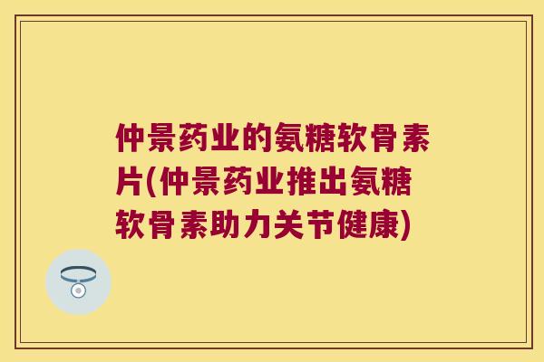 仲景药业的氨糖软骨素片(仲景药业推出氨糖软骨素助力关节健康)