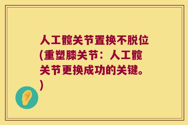 人工髋关节置换不脱位(重塑膝关节：人工髋关节更换成功的关键。)