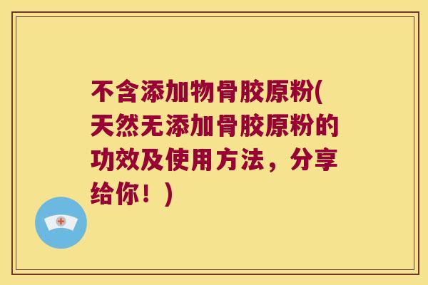 不含添加物骨胶原粉(天然无添加骨胶原粉的功效及使用方法,分享给你!) 不含添加物骨胶原粉(天然无添加骨胶原粉的功效及使用方法,分享给你!)