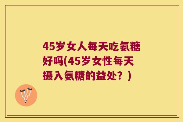45岁女人每天吃氨糖好吗(45岁女性每天摄入氨糖的益处?) 45岁女人每天吃氨糖好吗(45岁女性每天摄入氨糖的益处?)