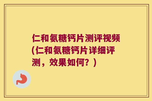 仁和氨糖钙片测评视频(仁和氨糖钙片详细评测，效果如何？)