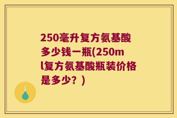 250毫升复方氨基酸多少钱一瓶(250ml复方氨基酸瓶装价格是多少？)