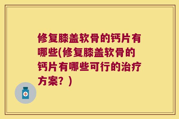 修复膝盖软骨的钙片有哪些(修复膝盖软骨的钙片有哪些可行的方案?) 修复膝盖软骨的钙片有哪些(修复膝盖软骨的钙片有哪些可行的方案?)