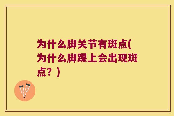 为什么脚关节有斑点(为什么脚踝上会出现斑点?) 为什么脚关节有斑点(为什么脚踝上会出现斑点?)