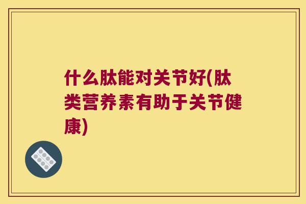 什么肽能对关节好(肽类营养素有助于关节健康)