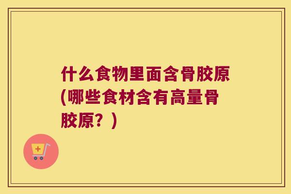 什么食物里面含骨胶原(哪些食材含有高量骨胶原?) 什么食物里面含骨胶原(哪些食材含有高量骨胶原?)