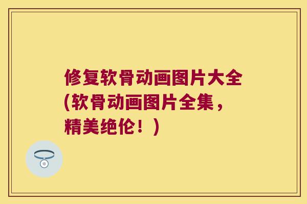 修复软骨动画图片大全(软骨动画图片全集,精美绝伦!) 修复软骨动画图片大全(软骨动画图片全集,精美绝伦!)