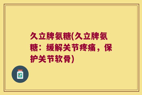久立牌氨糖(久立牌氨糖:缓解关节,保护关节软骨) 久立牌氨糖(久立牌氨糖:缓解关节,保护关节软骨)