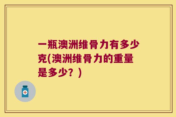 一瓶澳洲维骨力有多少克(澳洲维骨力的重量是多少?) 一瓶澳洲维骨力有多少克(澳洲维骨力的重量是多少?)