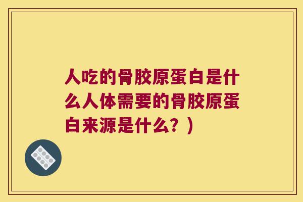 人吃的骨胶原蛋白是什么人体需要的骨胶原蛋白来源是什么？)