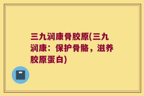 三九润康骨胶原(三九润康：保护骨骼，滋养胶原蛋白)