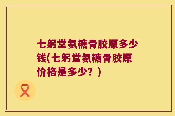 七躬堂氨糖骨胶原多少钱(七躬堂氨糖骨胶原价格是多少？)