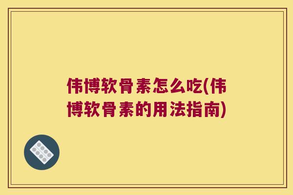 伟博软骨素怎么吃(伟博软骨素的用法指南)
