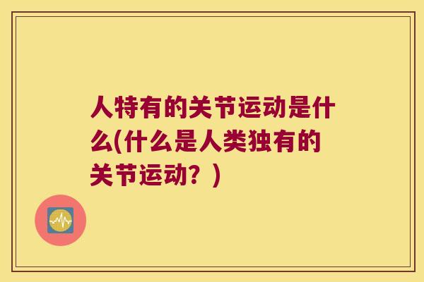 人特有的关节运动是什么(什么是人类独有的关节运动？)