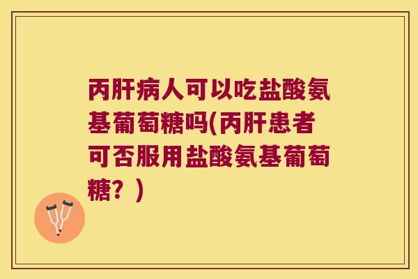 丙人可以吃盐酸氨基葡萄糖吗(丙患者可否服用盐酸氨基葡萄糖?) 丙人可以吃盐酸氨基葡萄糖吗(丙患者可否服用盐酸氨基葡萄糖?)