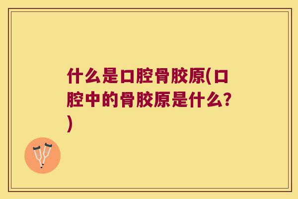 什么是口腔骨胶原(口腔中的骨胶原是什么？)