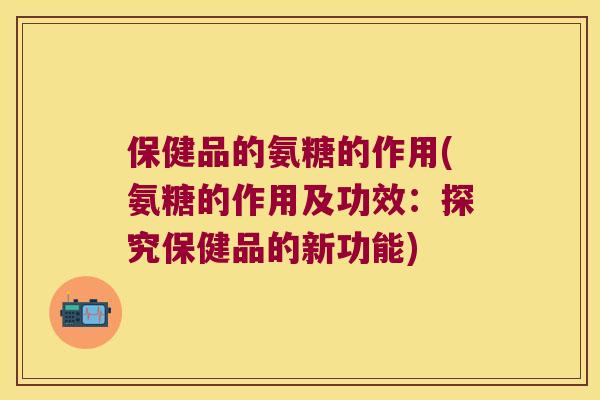 保健品的氨糖的作用(氨糖的作用及功效:探究保健品的新功能) 保健品的氨糖的作用(氨糖的作用及功效:探究保健品的新功能)
