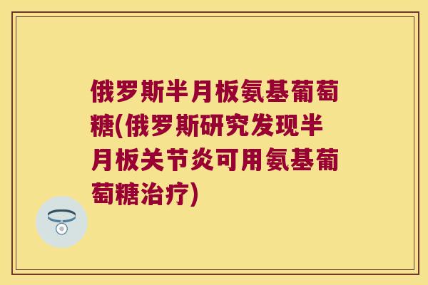 俄罗斯氨基葡萄糖(俄罗斯研究发现可用氨基葡萄糖) 俄罗斯氨基葡萄糖(俄罗斯研究发现可用氨基葡萄糖)