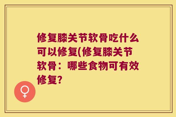 修复膝关节软骨吃什么可以修复(修复膝关节软骨:哪些食物可有效修复? 修复膝关节软骨吃什么可以修复(修复膝关节软骨:哪些食物可有效修复?