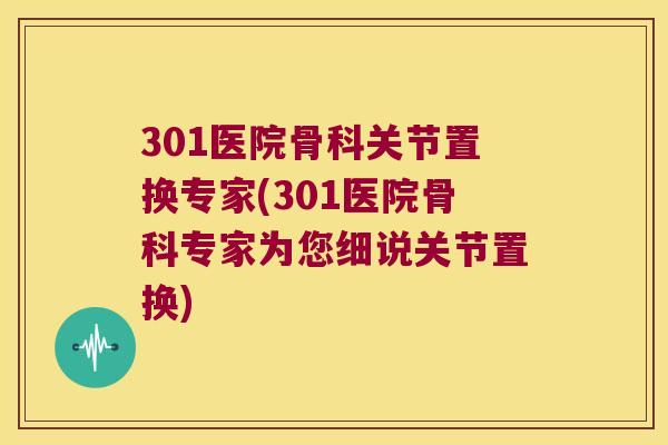 301医院骨科关节置换专家(301医院骨科专家为您细说关节置换)