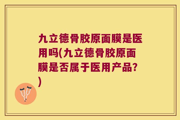 九立德骨胶原面膜是医用吗(九立德骨胶原面膜是否属于医用产品?) 九立德骨胶原面膜是医用吗(九立德骨胶原面膜是否属于医用产品?)