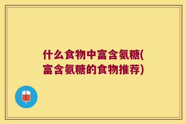 什么食物中富含氨糖(富含氨糖的食物推荐)