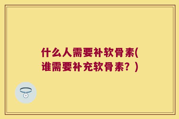 什么人需要补软骨素(谁需要补充软骨素？)