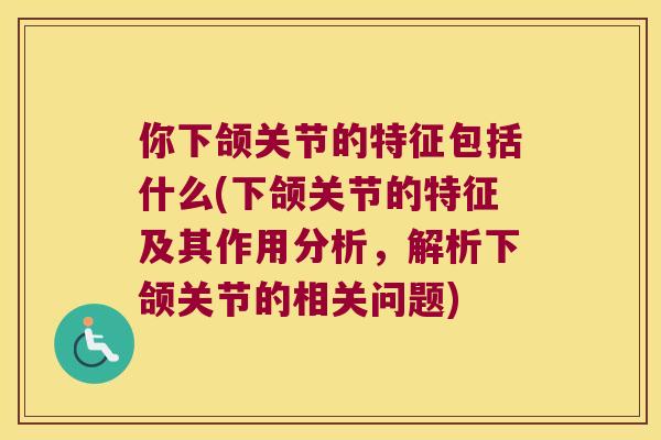 你下颌关节的特征包括什么(下颌关节的特征及其作用分析，解析下颌关节的相关问题)