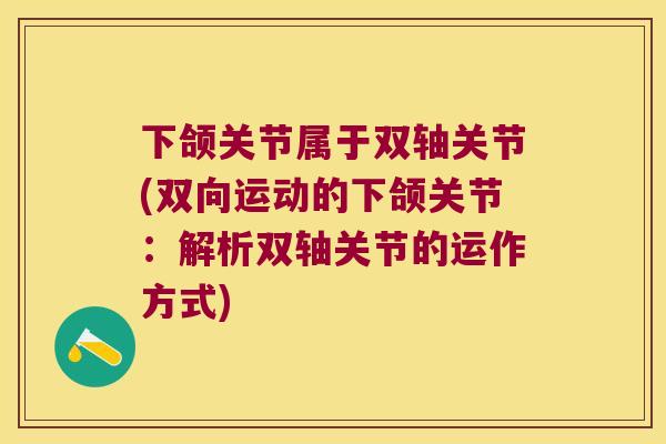 下颌关节属于双轴关节(双向运动的下颌关节:解析双轴关节的运作方式) 下颌关节属于双轴关节(双向运动的下颌关节:解析双轴关节的运作方式)