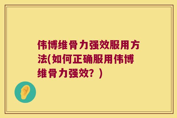 伟博维骨力强效服用方法(如何正确服用伟博维骨力强效？)