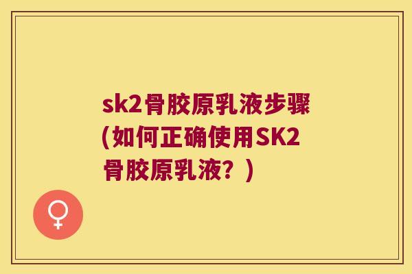 sk2骨胶原乳液步骤(如何正确使用SK2骨胶原乳液?) sk2骨胶原乳液步骤(如何正确使用SK2骨胶原乳液?)
