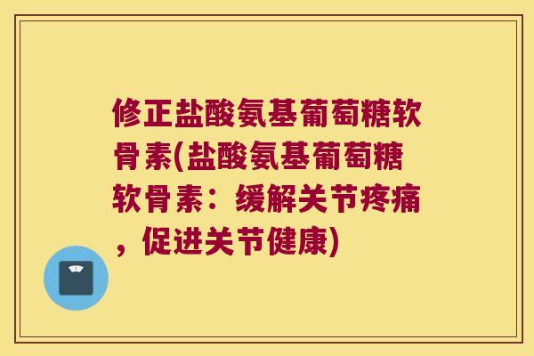 修正盐酸氨基葡萄糖软骨素(盐酸氨基葡萄糖软骨素：缓解关节，促进关节健康)