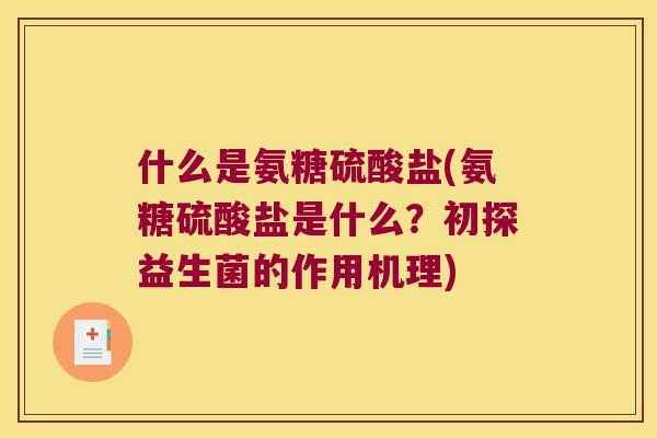 什么是氨糖硫酸盐(氨糖硫酸盐是什么?初探益生菌的作用机理) 什么是氨糖硫酸盐(氨糖硫酸盐是什么?初探益生菌的作用机理)