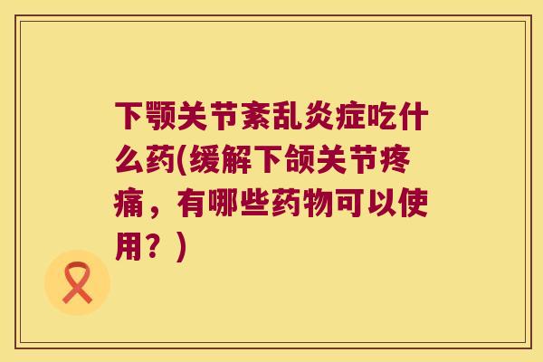 下颚关节紊乱吃什么药(缓解下颌关节，有哪些可以使用？)