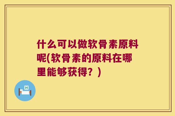什么可以做软骨素原料呢(软骨素的原料在哪里能够获得?) 什么可以做软骨素原料呢(软骨素的原料在哪里能够获得?)
