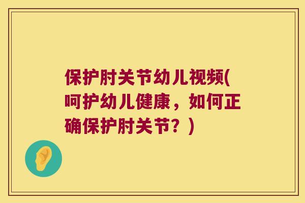 保护肘关节幼儿视频(呵护幼儿健康,如何正确保护肘关节?) 保护肘关节幼儿视频(呵护幼儿健康,如何正确保护肘关节?)