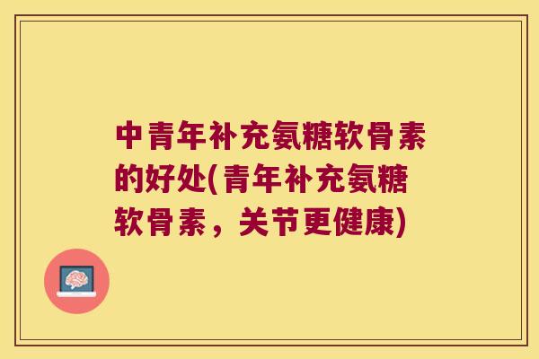 中青年补充氨糖软骨素的好处(青年补充氨糖软骨素，关节更健康)