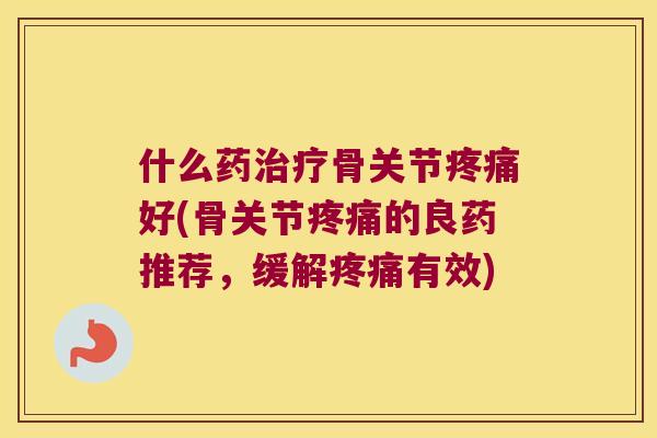 什么药骨关节好(骨关节的良药推荐，缓解有效)