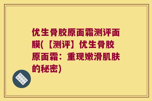 优生骨胶原面霜测评面膜(【测评】优生骨胶原面霜：重现嫩滑的秘密)