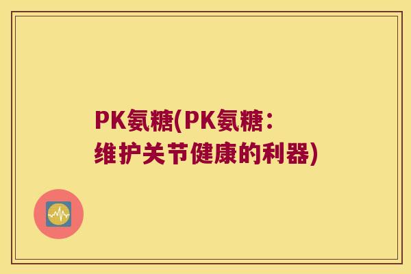PK氨糖(PK氨糖：维护关节健康的利器)