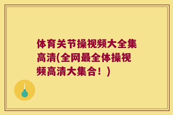 体育关节操视频大全集高清(全网全体操视频高清大集合!) 体育关节操视频大全集高清(全网全体操视频高清大集合!)