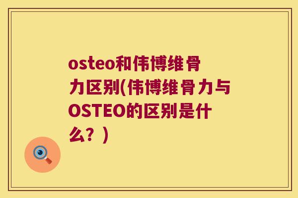 osteo和伟博维骨力区别(伟博维骨力与OSTEO的区别是什么？)