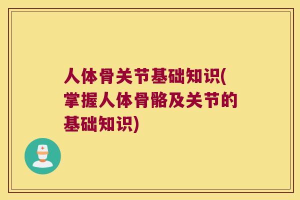 人体骨关节基础知识(掌握人体骨骼及关节的基础知识)