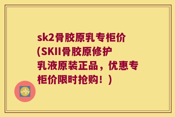 sk2骨胶原乳专柜价(SKII骨胶原修护乳液原装正品,优惠专柜价限时抢购!) sk2骨胶原乳专柜价(SKII骨胶原修护乳液原装正品,优惠专柜价限时抢购!)