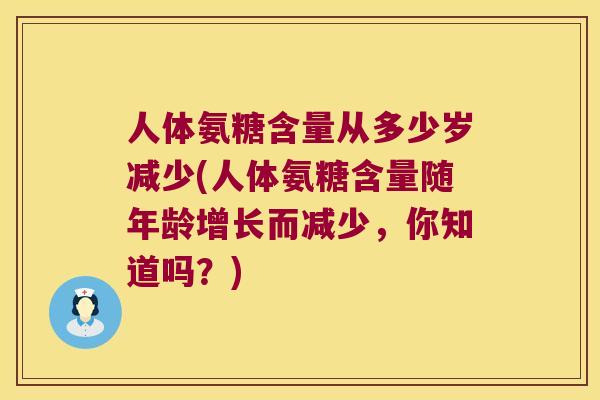 人体氨糖含量从多少岁减少(人体氨糖含量随年龄增长而减少,你知道吗?) 人体氨糖含量从多少岁减少(人体氨糖含量随年龄增长而减少,你知道吗?)