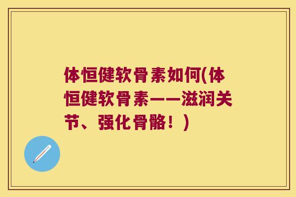 体恒健软骨素如何(体恒健软骨素——滋润关节、强化骨骼！)